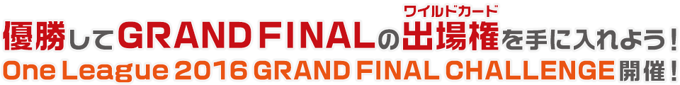 優勝してGRAND FINALの出場権（ワイルドカード）を手に入れよう！ One League 2016 GRAND FINAL CHALLENGE 開催！